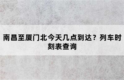 南昌至厦门北今天几点到达？列车时刻表查询