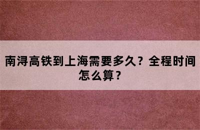 南浔高铁到上海需要多久？全程时间怎么算？