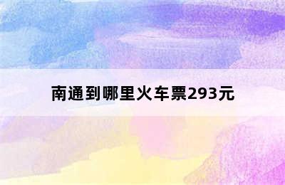 南通到哪里火车票293元