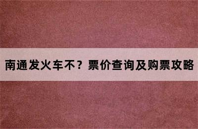 南通发火车不？票价查询及购票攻略