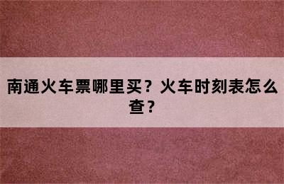 南通火车票哪里买？火车时刻表怎么查？