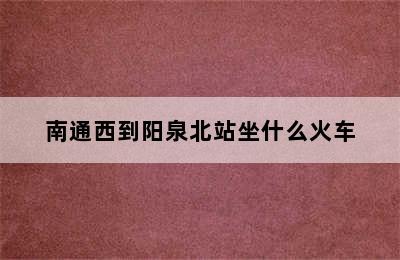 南通西到阳泉北站坐什么火车