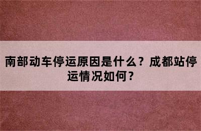 南部动车停运原因是什么？成都站停运情况如何？