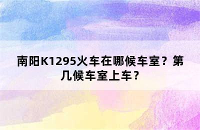 南阳K1295火车在哪候车室？第几候车室上车？