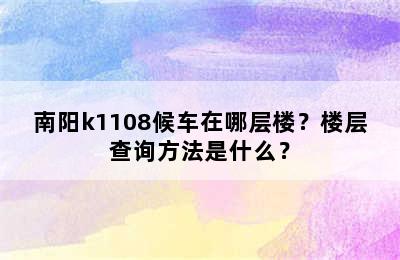 南阳k1108候车在哪层楼？楼层查询方法是什么？