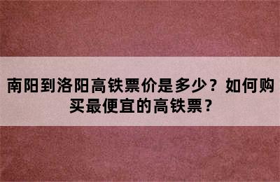 南阳到洛阳高铁票价是多少？如何购买最便宜的高铁票？