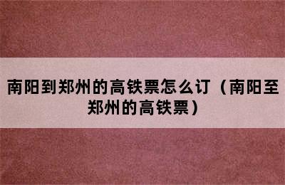 南阳到郑州的高铁票怎么订（南阳至郑州的高铁票）