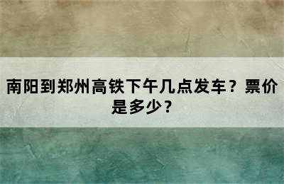 南阳到郑州高铁下午几点发车？票价是多少？