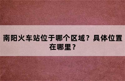 南阳火车站位于哪个区域？具体位置在哪里？