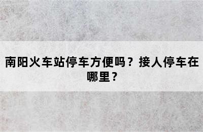 南阳火车站停车方便吗？接人停车在哪里？