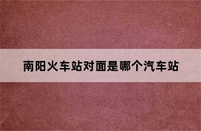 南阳火车站对面是哪个汽车站