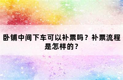 卧铺中间下车可以补票吗？补票流程是怎样的？