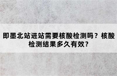 即墨北站进站需要核酸检测吗？核酸检测结果多久有效？