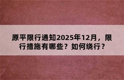 原平限行通知2025年12月，限行措施有哪些？如何绕行？