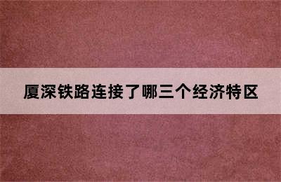 厦深铁路连接了哪三个经济特区