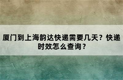 厦门到上海韵达快递需要几天？快递时效怎么查询？