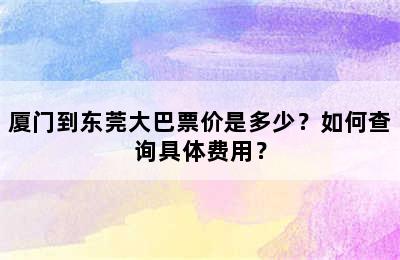 厦门到东莞大巴票价是多少？如何查询具体费用？