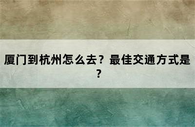 厦门到杭州怎么去？最佳交通方式是？