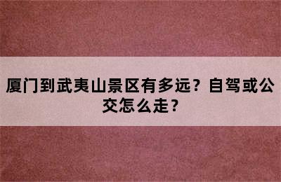 厦门到武夷山景区有多远？自驾或公交怎么走？