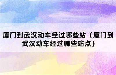 厦门到武汉动车经过哪些站（厦门到武汉动车经过哪些站点）