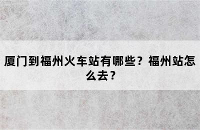 厦门到福州火车站有哪些？福州站怎么去？
