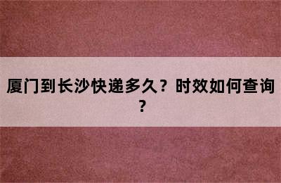 厦门到长沙快递多久？时效如何查询？