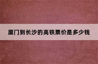 厦门到长沙的高铁票价是多少钱
