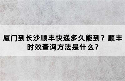 厦门到长沙顺丰快递多久能到？顺丰时效查询方法是什么？