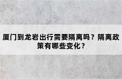 厦门到龙岩出行需要隔离吗？隔离政策有哪些变化？