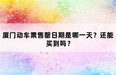 厦门动车票售罄日期是哪一天？还能买到吗？