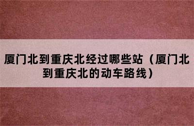 厦门北到重庆北经过哪些站（厦门北到重庆北的动车路线）