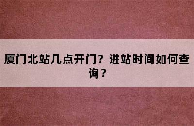 厦门北站几点开门？进站时间如何查询？