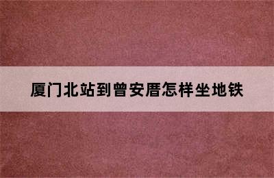 厦门北站到曾安厝怎样坐地铁