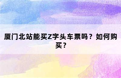 厦门北站能买Z字头车票吗？如何购买？