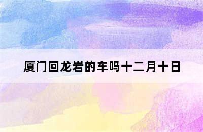 厦门回龙岩的车吗十二月十日