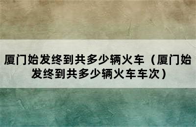 厦门始发终到共多少辆火车（厦门始发终到共多少辆火车车次）