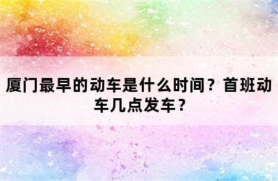 厦门最早的动车是什么时间？首班动车几点发车？