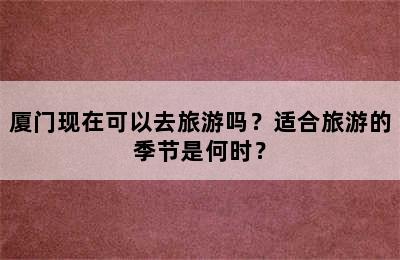 厦门现在可以去旅游吗？适合旅游的季节是何时？