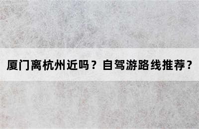 厦门离杭州近吗？自驾游路线推荐？