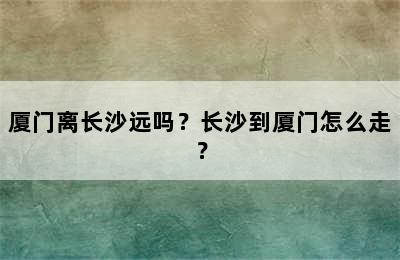厦门离长沙远吗？长沙到厦门怎么走？