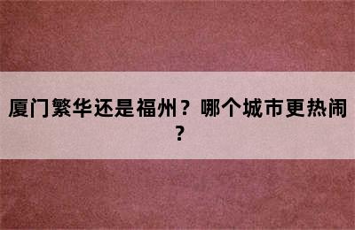 厦门繁华还是福州？哪个城市更热闹？