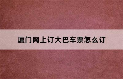 厦门网上订大巴车票怎么订