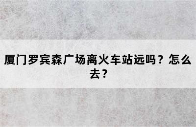 厦门罗宾森广场离火车站远吗？怎么去？