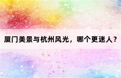 厦门美景与杭州风光，哪个更迷人？