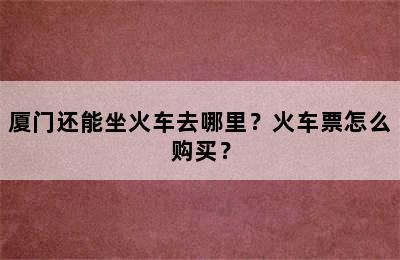 厦门还能坐火车去哪里？火车票怎么购买？