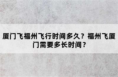 厦门飞福州飞行时间多久？福州飞厦门需要多长时间？