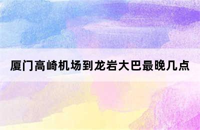 厦门高崎机场到龙岩大巴最晚几点