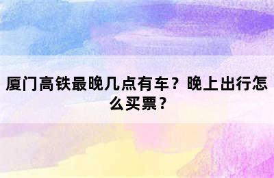 厦门高铁最晚几点有车？晚上出行怎么买票？