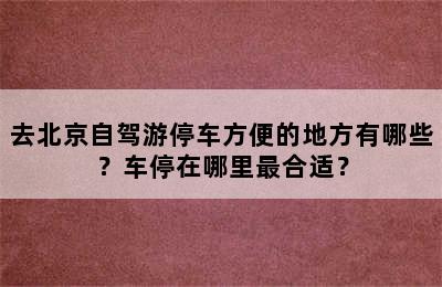 去北京自驾游停车方便的地方有哪些？车停在哪里最合适？
