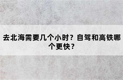 去北海需要几个小时？自驾和高铁哪个更快？